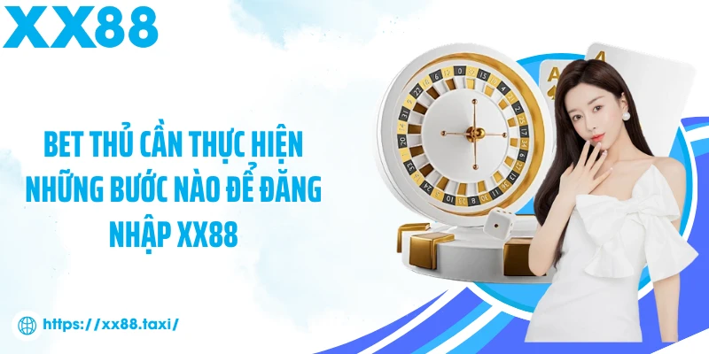 Bet thủ cần thực hiện những bước nào để đăng nhập XX88