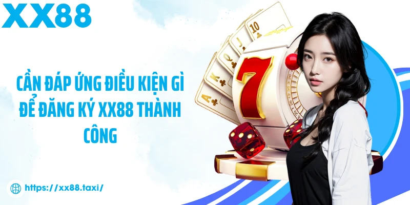 Cần đáp ứng điều kiện gì để đăng ký XX88 thành công